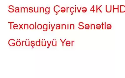 Samsung Çərçivə 4K UHD: Texnologiyanın Sənətlə Görüşdüyü Yer