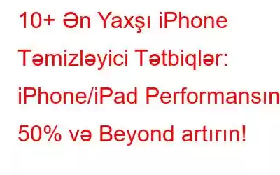 10+ Ən Yaxşı iPhone Təmizləyici Tətbiqlər: iPhone/iPad Performansını 50% və Beyond artırın!