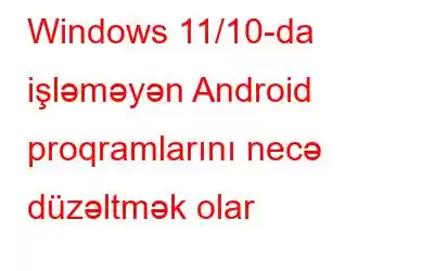 Windows 11/10-da işləməyən Android proqramlarını necə düzəltmək olar