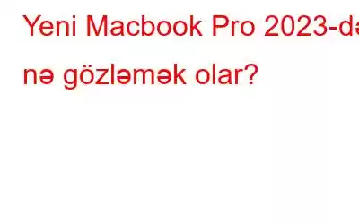 Yeni Macbook Pro 2023-də nə gözləmək olar?