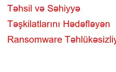 Təhsil və Səhiyyə Təşkilatlarını Hədəfləyən Ransomware Təhlükəsizliyi