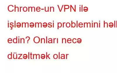 Chrome-un VPN ilə işləməməsi problemini həll edin? Onları necə düzəltmək olar