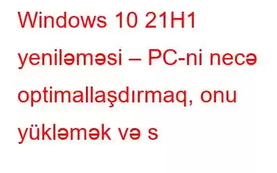 Windows 10 21H1 yeniləməsi – PC-ni necə optimallaşdırmaq, onu yükləmək və s