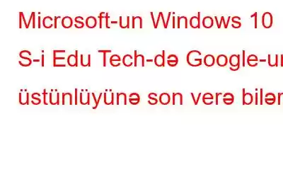 Microsoft-un Windows 10 S-i Edu Tech-də Google-un üstünlüyünə son verə bilər