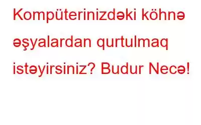 Kompüterinizdəki köhnə əşyalardan qurtulmaq istəyirsiniz? Budur Necə!