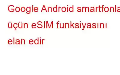 Google Android smartfonları üçün eSIM funksiyasını elan edir