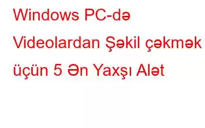 Windows PC-də Videolardan Şəkil çəkmək üçün 5 Ən Yaxşı Alət