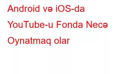 Android və iOS-da YouTube-u Fonda Necə Oynatmaq olar