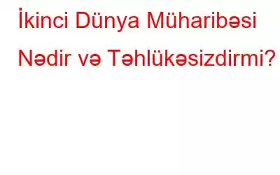 İkinci Dünya Müharibəsi Nədir və Təhlükəsizdirmi?