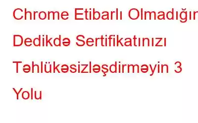 Chrome Etibarlı Olmadığını Dedikdə Sertifikatınızı Təhlükəsizləşdirməyin 3 Yolu