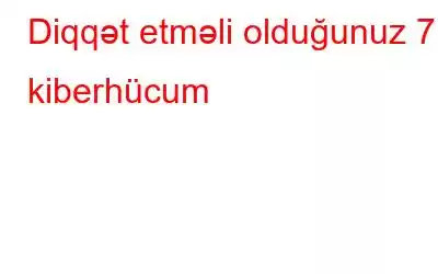 Diqqət etməli olduğunuz 7 kiberhücum