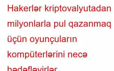 Hakerlər kriptovalyutadan milyonlarla pul qazanmaq üçün oyunçuların kompüterlərini necə hədəfləyirlər