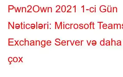 Pwn2Own 2021 1-ci Gün Nəticələri: Microsoft Teams, Exchange Server və daha çox