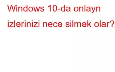 Windows 10-da onlayn izlərinizi necə silmək olar?