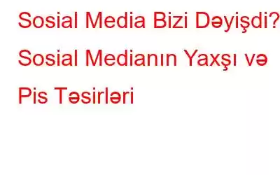 Sosial Media Bizi Dəyişdi? Sosial Medianın Yaxşı və Pis Təsirləri