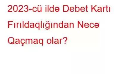 2023-cü ildə Debet Kartı Fırıldaqlığından Necə Qaçmaq olar?