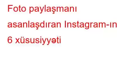 Foto paylaşmanı asanlaşdıran Instagram-ın 6 xüsusiyyəti