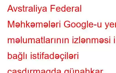 Avstraliya Federal Məhkəmələri Google-u yer məlumatlarının izlənməsi ilə bağlı istifadəçiləri çaşdırmaqda günahkar hesab edir