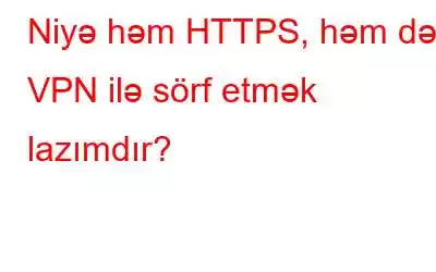 Niyə həm HTTPS, həm də VPN ilə sörf etmək lazımdır?