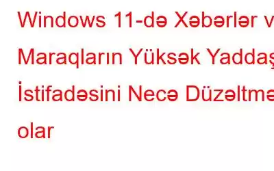 Windows 11-də Xəbərlər və Maraqların Yüksək Yaddaş İstifadəsini Necə Düzəltmək olar