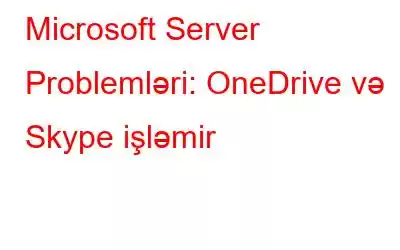 Microsoft Server Problemləri: OneDrive və Skype işləmir