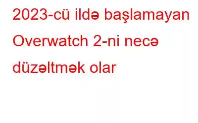 2023-cü ildə başlamayan Overwatch 2-ni necə düzəltmək olar