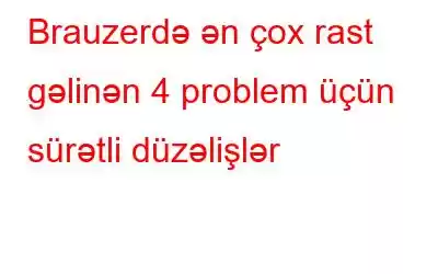 Brauzerdə ən çox rast gəlinən 4 problem üçün sürətli düzəlişlər