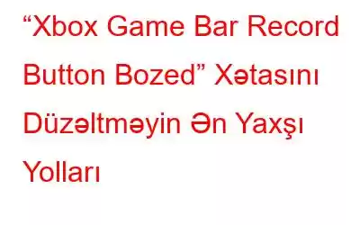 “Xbox Game Bar Record Button Bozed” Xətasını Düzəltməyin Ən Yaxşı Yolları