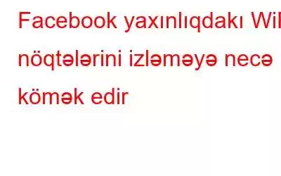 Facebook yaxınlıqdakı WiFi nöqtələrini izləməyə necə kömək edir