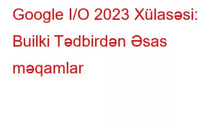 Google I/O 2023 Xülasəsi: Builki Tədbirdən Əsas məqamlar