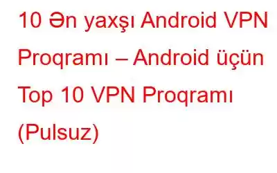 10 Ən yaxşı Android VPN Proqramı – Android üçün Top 10 VPN Proqramı (Pulsuz)