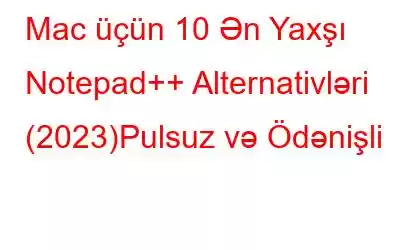 Mac üçün 10 Ən Yaxşı Notepad++ Alternativləri (2023)Pulsuz və Ödənişli