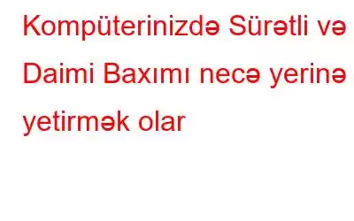 Kompüterinizdə Sürətli və Daimi Baxımı necə yerinə yetirmək olar