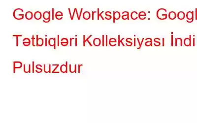 Google Workspace: Google Tətbiqləri Kolleksiyası İndi Pulsuzdur