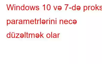 Windows 10 və 7-də proksi parametrlərini necə düzəltmək olar