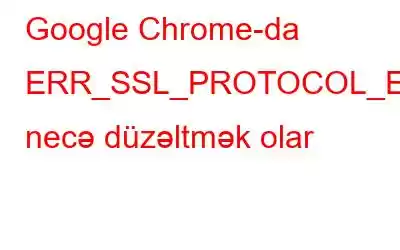 Google Chrome-da ERR_SSL_PROTOCOL_ERROR-u necə düzəltmək olar