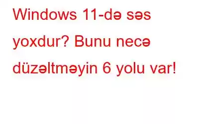 Windows 11-də səs yoxdur? Bunu necə düzəltməyin 6 yolu var!