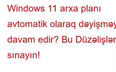 Windows 11 arxa planı avtomatik olaraq dəyişməyə davam edir? Bu Düzəlişləri sınayın!