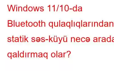 Windows 11/10-da Bluetooth qulaqlıqlarından statik səs-küyü necə aradan qaldırmaq olar?