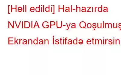 [Həll edildi] Hal-hazırda NVIDIA GPU-ya Qoşulmuş Ekrandan İstifadə etmirsiniz