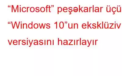 “Microsoft” peşəkarlar üçün “Windows 10”un eksklüziv versiyasını hazırlayır