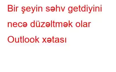 Bir şeyin səhv getdiyini necə düzəltmək olar Outlook xətası