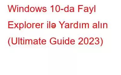 Windows 10-da Fayl Explorer ilə Yardım alın (Ultimate Guide 2023)