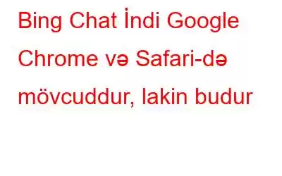 Bing Chat İndi Google Chrome və Safari-də mövcuddur, lakin budur