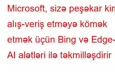 Microsoft, sizə peşəkar kimi alış-veriş etməyə kömək etmək üçün Bing və Edge-i AI alətləri ilə təkmilləşdirir