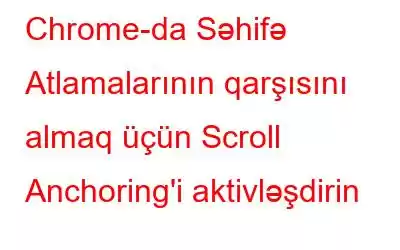 Chrome-da Səhifə Atlamalarının qarşısını almaq üçün Scroll Anchoring'i aktivləşdirin