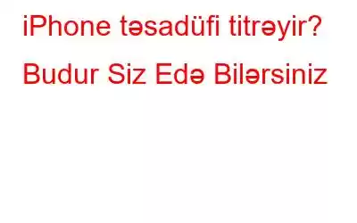 iPhone təsadüfi titrəyir? Budur Siz Edə Bilərsiniz