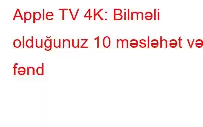 Apple TV 4K: Bilməli olduğunuz 10 məsləhət və fənd