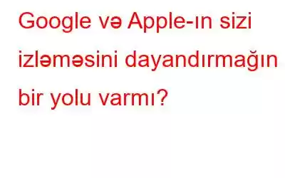 Google və Apple-ın sizi izləməsini dayandırmağın bir yolu varmı?