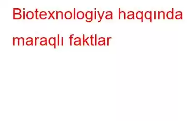 Biotexnologiya haqqında maraqlı faktlar